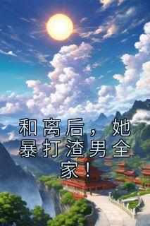 好看的和离后，她暴打渣男全家！小说-和离后，她暴打渣男全家！最新章节阅读