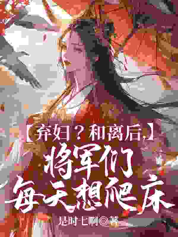 弃妇？和离后，将军们每天想爬床免费阅读，弃妇？和离后，将军们每天想爬床章节目录