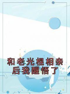 和老光棍相亲后我醒悟了小说-和老光棍相亲后我醒悟了抖音小说江建军江耀宗