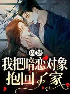 完结版《闪婚，我把暗恋对象抱回了家》章节阅读