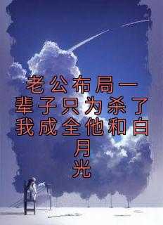 全章节小说老公布局一辈子只为杀了我成全他和白月光佚名最新阅读