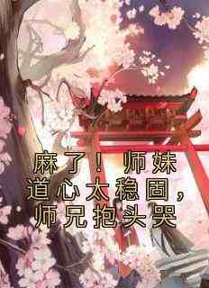 好看的麻了！师妹道心太稳固，师兄抱头哭小说-麻了！师妹道心太稳固，师兄抱头哭最新章节阅读