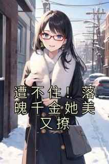 遭不住！落魄千金她美又撩精彩小说-遭不住！落魄千金她美又撩目录阅读
