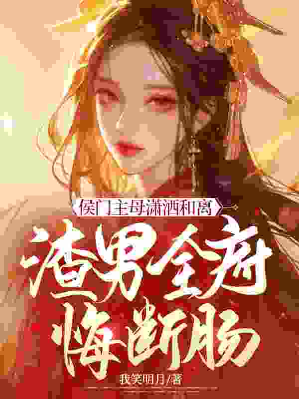 侯门主母潇洒和离，渣男全府悔断肠免费阅读，侯门主母潇洒和离，渣男全府悔断肠章节目录