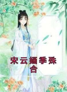 宋云婳季殊合宋云婳季殊合小说全文-宋云婳季殊合小说