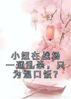 姜离王大山小说哪里可以看 小说《小妞在战场一通乱杀，只为混口饭？》全文免费阅读