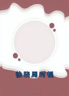 徐晓周时韫徐晓周时韫全本小说（徐晓周时韫）全章节小说目录阅读