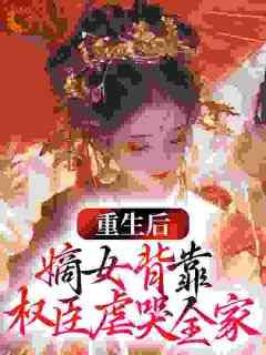 《重生后，嫡女背靠权臣虐哭全家》小说在线阅读-重生后，嫡女背靠权臣虐哭全家免费版目录阅读全文