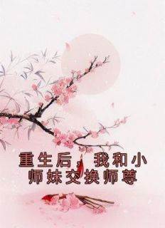 重生后，我和小师妹交换师尊叶音仪珩海小说_重生后，我和小师妹交换师尊完结版阅读