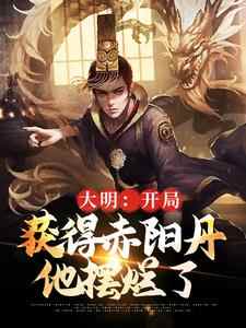 完结版《大明：开局获得赤阳丹，他摆烂了》章节阅读