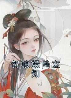 抖音小说贺琅嬛陆玄知《贺琅嬛陆玄知》无弹窗试读