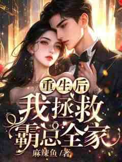 作者麻辣鱼写的重生后，我拯救霸总全家小说大结局全章节阅读