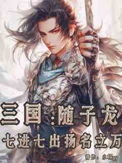 三国：随子龙七进七出扬名立万大结局阅读 杨翦刘备小说在线章节