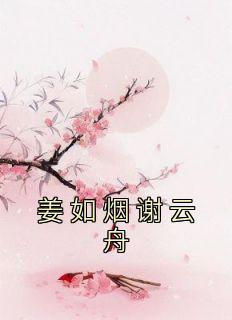 姜如烟谢云舟全文小说最新章节阅读姜如烟谢云舟