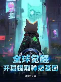 (抖音)全球觉醒：开局提取神级基因！洛九银唐晓敏小说免费全文阅读