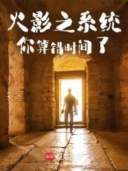 羽衣玄月小说《火影之系统你算错时间了》最新章节已更新