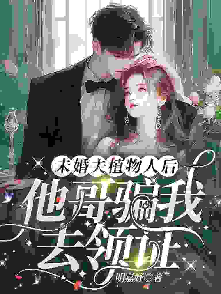 未婚夫植物人后，他哥骗我去领证小说免费资源，未婚夫植物人后，他哥骗我去领证在线阅读