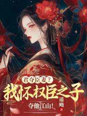 《君夺臣妻？我怀权臣之子夺他江山！》无删减章节目录在线阅读