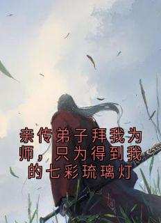 《亲传弟子拜我为师，只为得到我的七彩琉璃灯瑶光沈满宋妍》亲传弟子拜我为师，只为得到我的七彩琉璃灯全文免费阅读《完整章节》