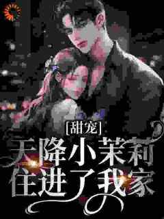 《甜宠：天降小茉莉住进了我家》by红萝伞小说完结版在线阅读
