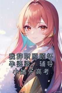 我辞职照顾怀孕婆婆，辅导小姑子高考小说全集(宋黎杨帆)无弹窗广告阅读