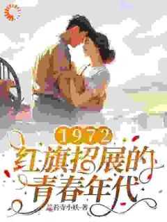 精品小说1972，红旗招展的青春年代全文目录畅读