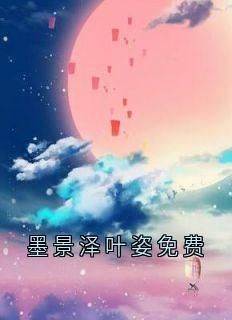 《墨景泽叶姿免费》叶姿墨景泽免费全章节目录阅读