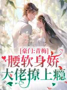 豪门：青梅腰软身娇，大佬撩上瘾(新书)大结局在线阅读