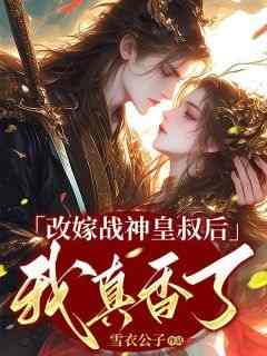 无弹窗小说改嫁战神皇叔后我真香了 作者雪衣公子