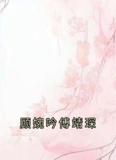顾婉吟傅靖琛小说(顾婉吟傅靖琛)_顾婉吟傅靖琛小说最新章节
