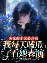 听见假千金心声后，我每天嗑瓜子看她表演(暖宝的宝)最佳创作小说全文在线阅读