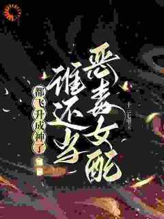 抖音爆款小说《都飞升成神了，谁还当恶毒女配！江绾卿路昭》免费txt全文阅读