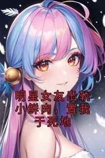 陆闻舟祝星遥姜南完整版《明星女友出轨小鲜肉，置我于死地》全文最新阅读