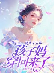 消失十五年，孩子妈穿回来了！（林禾蒋峤）小说，消失十五年，孩子妈穿回来了！免费阅读