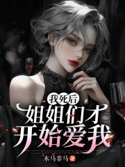 无删减版《我死后，姐姐们才开始爱我》章节免费阅读