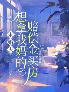 抖音爆款未婚夫想拿我妈的赔偿金买房小说免费阅读