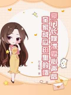 作者月上桃枝写的豪门长嫂泄露心声后，全家成瓜田里的猹小说大结局全章节阅读