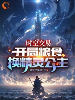 抖音完结《时空交易：开局粮食换精灵公主》苏亦薇薇(全文在线阅读)