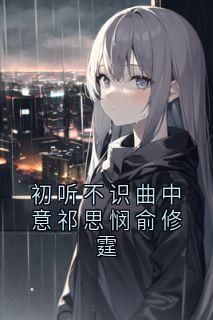 初听不识曲中意祁思悯俞修霆[抖音]小说-祁思悯俞修霆无删减阅读