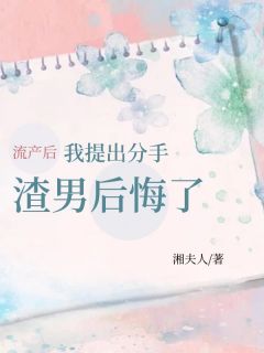 抖音热推小说《流产后我提出分手，渣男后悔了》全文在线阅读