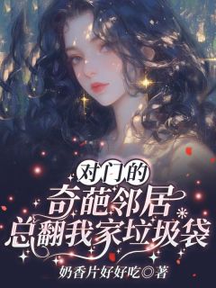 《对门的奇葩邻居总翻我家垃圾袋》小说欢欢免费阅读