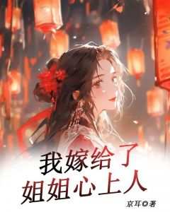 无弹窗小说我嫁给了姐姐心上人 作者花花