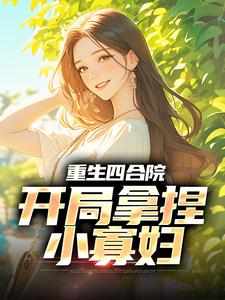 《抖音热推》何雨柱于莉全文在线阅读-《重生四合院，开局拿捏小***》全章节目录