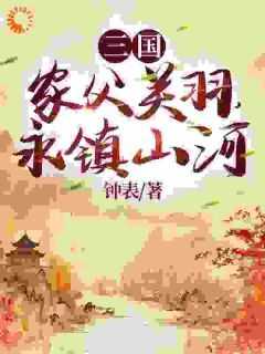 三国：家父关羽，永镇山河免费小说作者钟表全文阅读