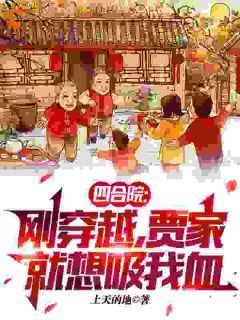 四合院：刚穿越，贾家就想吸我血(上天的地)最佳创作小说全文在线阅读