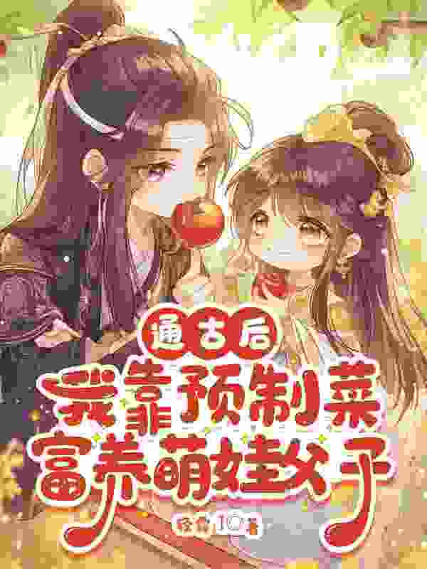 《通古后，我靠预制菜富养萌娃父子》无删减章节目录在线阅读