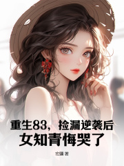 无删减版《重生83，捡漏逆袭后，女知青悔哭了》章节免费阅读