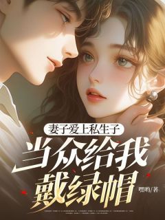 妻子爱上私生子，当众给我戴绿帽(嘿哟)最佳创作小说全文在线阅读