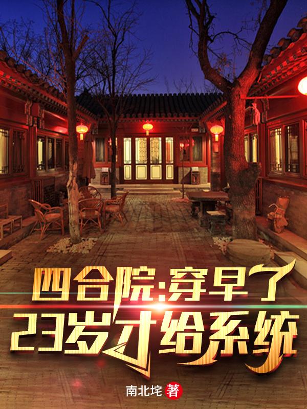 四合院：穿早了，23岁才给系统南北垞，四合院：穿早了，23岁才给系统小说免费阅读