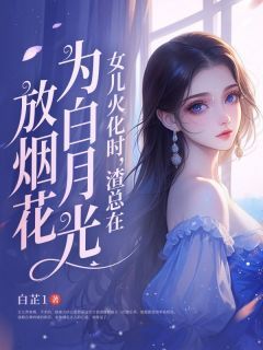 《女儿火化时，渣总在为白月光放烟花》免费章节女儿火化时，渣总在为白月光放烟花点我搜索全章节小说